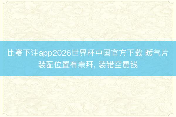 比赛下注app2026世界杯中国官方下载 暖气片装配位置有崇拜， 装错空费钱