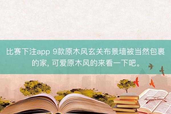 比赛下注app 9款原木风玄关布景墙被当然包裹的家， 可爱原木风的来看一下吧<a href=