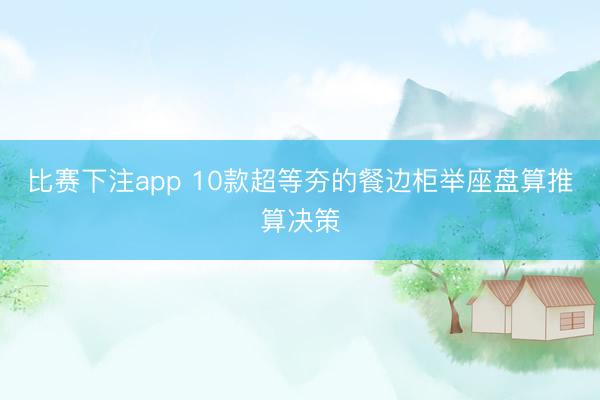 比赛下注app 10款超等夯的餐边柜举座盘算推算决策