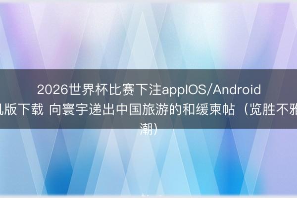 2026世界杯比赛下注appIOS/Android手机版下载 向寰宇递出中国旅游的和缓柬帖（览胜不雅潮）