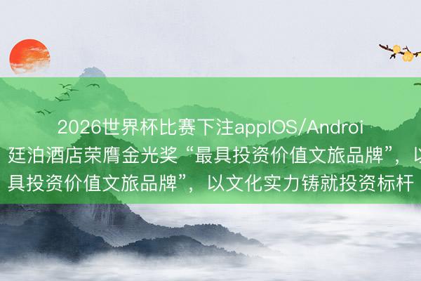 2026世界杯比赛下注appIOS/Android手机版下载 荣耀加冕！廷泊酒店荣膺金光奖 “最具投资价值文旅品牌”，以文化实力铸就投资标杆