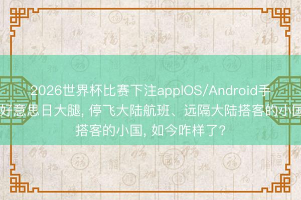 2026世界杯比赛下注appIOS/Android手机版下载 抱紧好意思日大腿， 停飞大陆航班、远隔大陆搭客的小国， 如今咋样了?