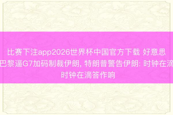 比赛下注app2026世界杯中国官方下载 好意思财长赴巴黎逼G7加码制裁伊朗， 特朗普警告伊朗: 时钟在滴答作响