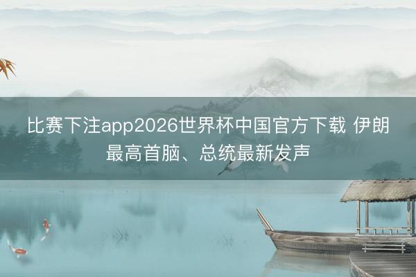 比赛下注app2026世界杯中国官方下载 伊朗最高首脑、总统最新发声