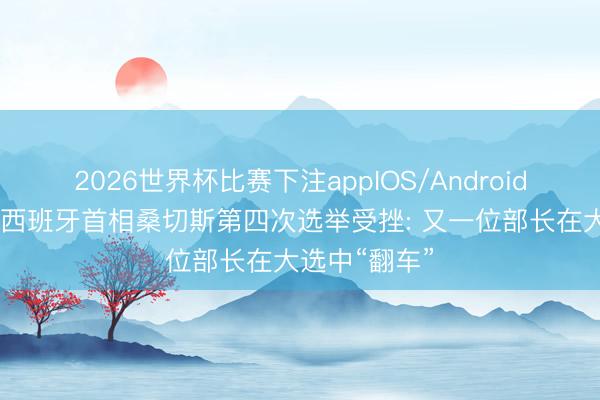 2026世界杯比赛下注appIOS/Android手机版下载 西班牙首相桑切斯第四次选举受挫: 又一位部长在大选中“翻车”