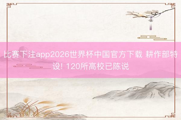 比赛下注app2026世界杯中国官方下载 耕作部特设! 120所高校已陈说
