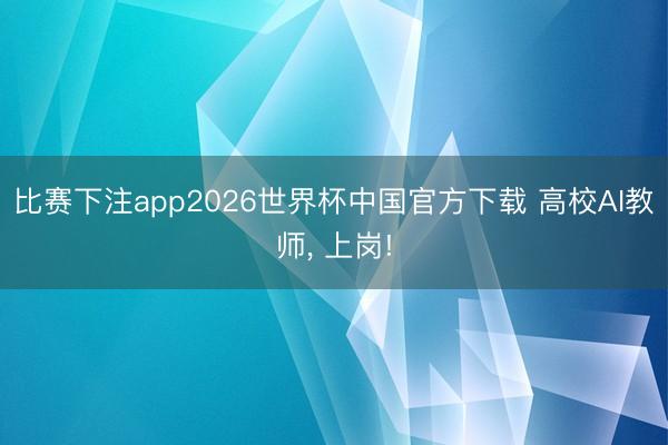 比赛下注app2026世界杯中国官方下载 高校AI教师， 上岗!