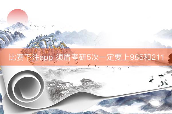 比赛下注app 须眉考研5次一定要上985和211