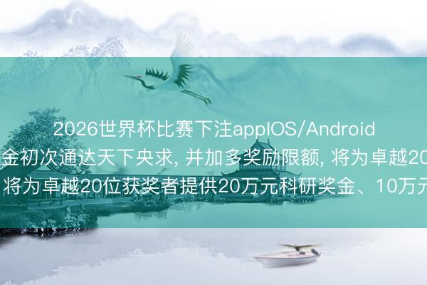 2026世界杯比赛下注appIOS/Android手机版下载 字节越过奖学金初次通达天下央求， 并加多奖励限额， 将为卓越20位获奖者提供20万元科研奖金、10万元导师奖金等