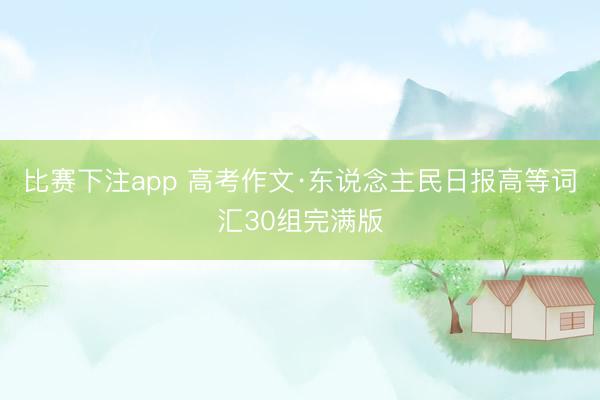 比赛下注app 高考作文·东说念主民日报高等词汇30组完满版