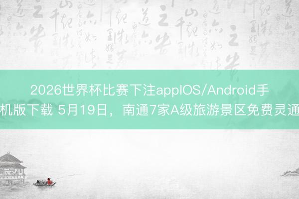 2026世界杯比赛下注appIOS/Android手机版下载 5月19日,南通7家A级旅游景区免费灵通