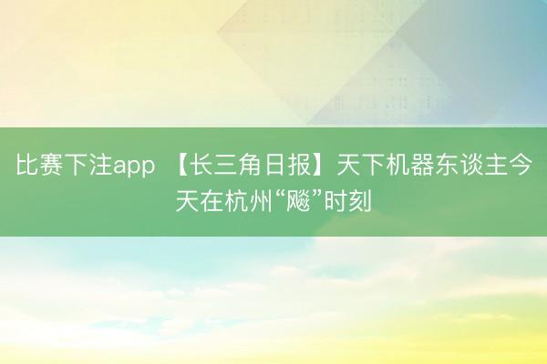 比赛下注app 【长三角日报】天下机器东谈主今天在杭州“飚”时刻