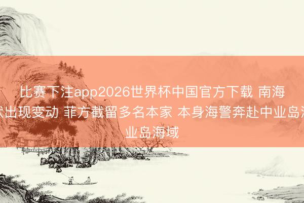 比赛下注app2026世界杯中国官方下载 南海形状出现变动 菲方截留多名本家 本身海警奔赴中业岛海域
