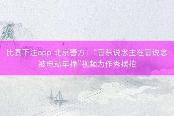 比赛下注app 北京警方：“盲东说念主在盲说念被电动车撞”视频为作秀摆拍