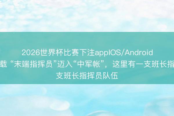2026世界杯比赛下注appIOS/Android手机版下载 “末端指挥员”迈入“中军帐”，这里有一支班长指挥员队伍