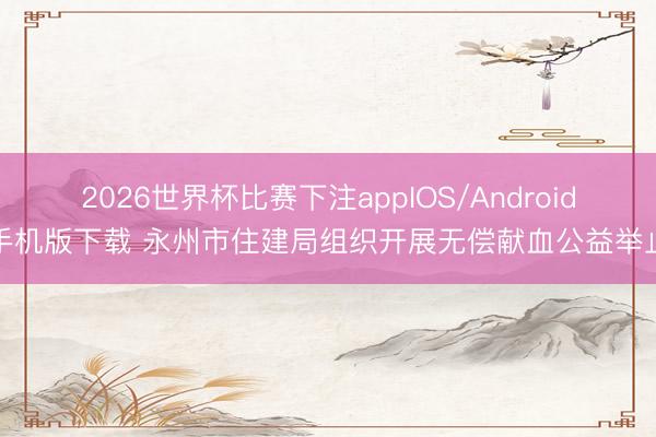 2026世界杯比赛下注appIOS/Android手机版下载 永州市住建局组织开展无偿献血公益举止