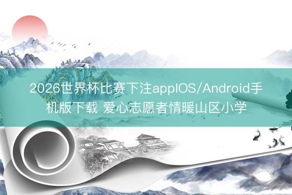 2026世界杯比赛下注appIOS/Android手机版下载 爱心志愿者情暖山区小学