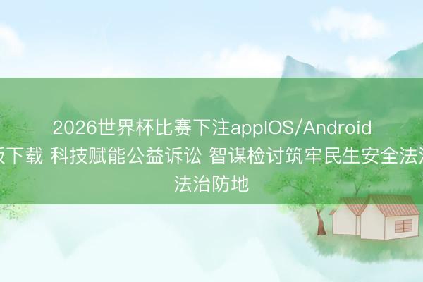2026世界杯比赛下注appIOS/Android手机版下载 科技赋能公益诉讼 智谋检讨筑牢民生安全法治防地