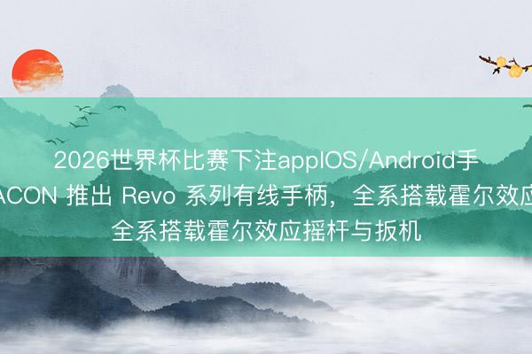 2026世界杯比赛下注appIOS/Android手机版下载 NACON 推出 Revo 系列有线手柄,全系搭载霍尔效应摇杆与扳机