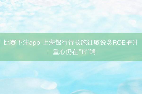 比赛下注app 上海银行行长施红敏说念ROE擢升：重心仍在“R”端