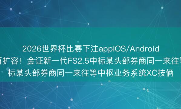 2026世界杯比赛下注appIOS/Android手机版下载 一又友圈再扩容！金证新一代FS2.5中标某头部券商同一来往等中枢业务系统XC技俩