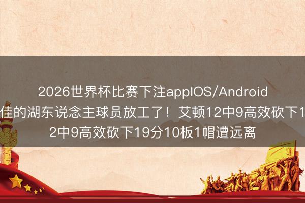 2026世界杯比赛下注appIOS/Android手机版下载 打得最佳的湖东说念主球员放工了！艾顿12中9高效砍下19分10板1帽遭远离