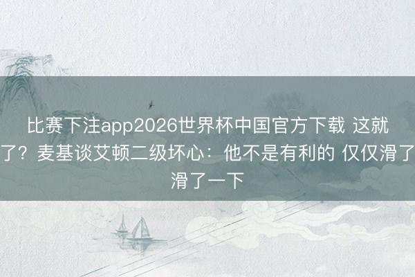 比赛下注app2026世界杯中国官方下载 这就驱散了？麦基谈艾顿二级坏心：他不是有利的 仅仅滑了一下