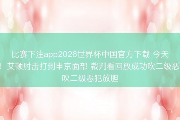 比赛下注app2026世界杯中国官方下载 今天12中9！艾顿肘击打到申京面部 裁判看回放成功吹二级恶犯放胆