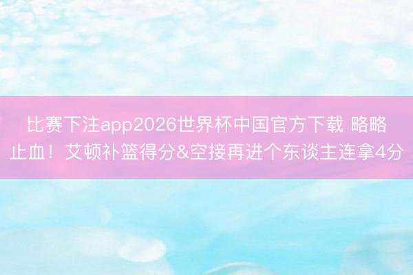 比赛下注app2026世界杯中国官方下载 略略止血！艾顿补篮得分&空接再进个东谈主连拿4分