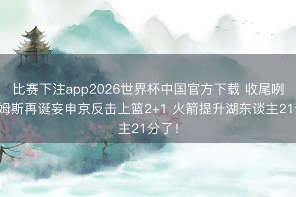 比赛下注app2026世界杯中国官方下载 收尾咧？詹姆斯再诞妄申京反击上篮2+1 火箭提升湖东谈主21分了！