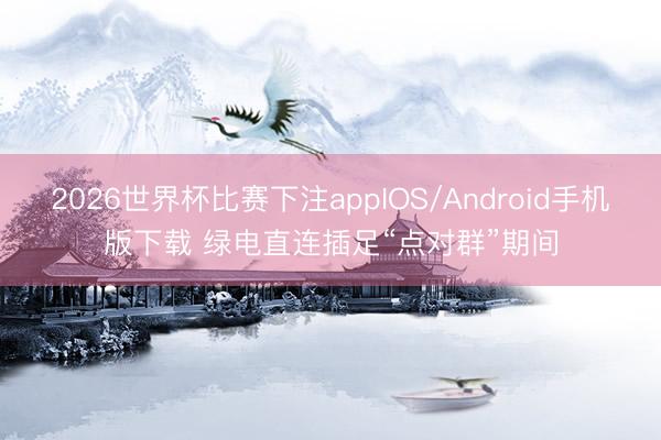 2026世界杯比赛下注appIOS/Android手机版下载 绿电直连插足“点对群”期间