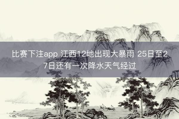 比赛下注app 江西12地出现大暴雨 25日至27日还有一次降水天气经过