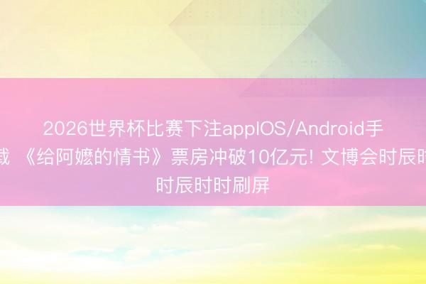 2026世界杯比赛下注appIOS/Android手机版下载 《给阿嬷的情书》票房冲破10亿元! 文博会时辰时时刷屏