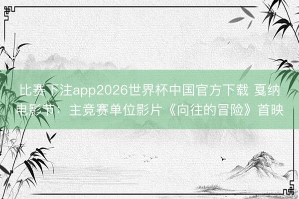 比赛下注app2026世界杯中国官方下载 戛纳电影节:主竞赛单位影片《向往的冒险》首映
