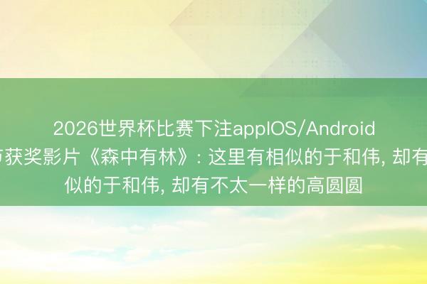 2026世界杯比赛下注appIOS/Android手机版下载 北影节获奖影片《森中有林》: 这里有相似的于和伟， 却有不太一样的高圆圆