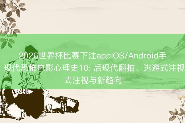 2026世界杯比赛下注appIOS/Android手机版下载 现代恐怖电影心理史10: 后现代翻拍、逃避式注视与新趋向