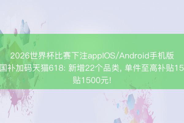 2026世界杯比赛下注appIOS/Android手机版下载 国补加码天猫618: 新增22个品类, 单件至高补贴1500元!