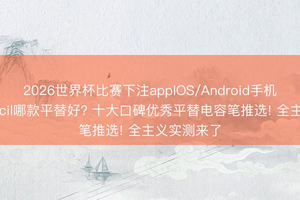 2026世界杯比赛下注appIOS/Android手机版下载 pencil哪款平替好? 十大口碑优秀平替电容笔推选! 全主义实测来了