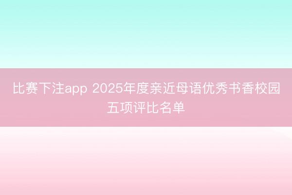 比赛下注app 2025年度亲近母语优秀书香校园五项评比名单