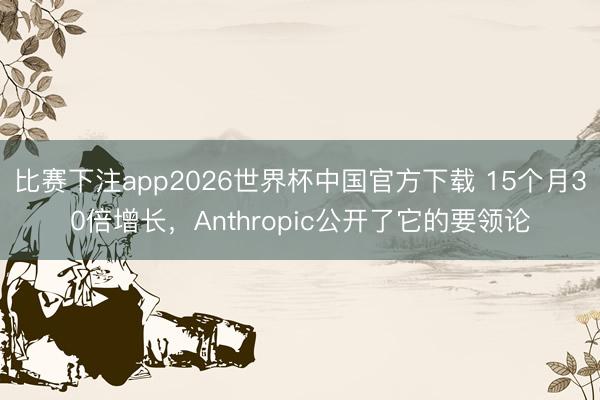 比赛下注app2026世界杯中国官方下载 15个月30倍增长，Anthropic公开了它的要领论