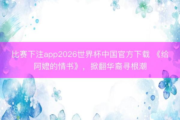 比赛下注app2026世界杯中国官方下载 《给阿嬷的情书》，掀翻华裔寻根潮
