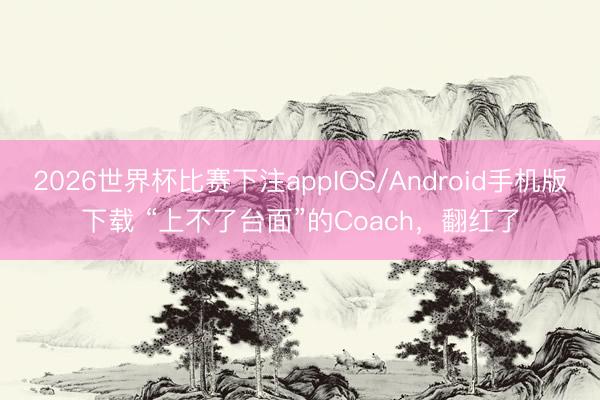2026世界杯比赛下注appIOS/Android手机版下载 “上不了台面”的Coach，翻红了