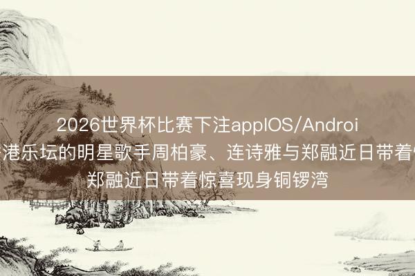 2026世界杯比赛下注appIOS/Android手机版下载 香港乐坛的明星歌手周柏豪、连诗雅与郑融近日带着惊喜现身铜锣湾