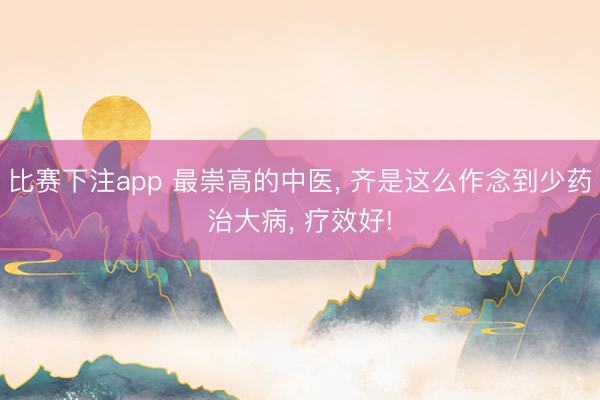 比赛下注app 最崇高的中医， 齐是这么作念到少药治大病， 疗效好!