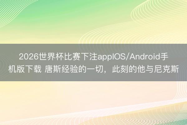 2026世界杯比赛下注appIOS/Android手机版下载 唐斯经验的一切，此刻的他与尼克斯