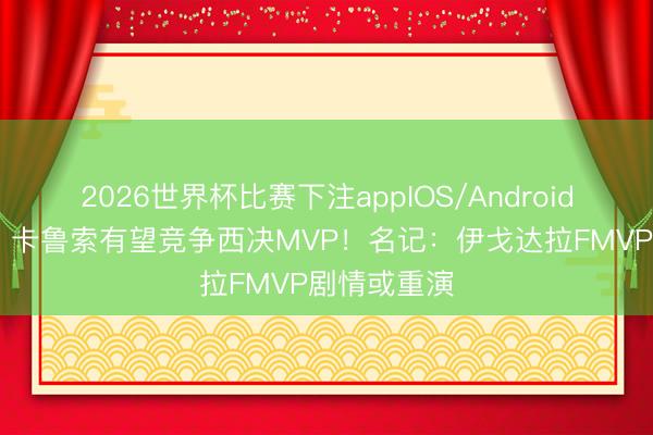 2026世界杯比赛下注appIOS/Android手机版下载 卡鲁索有望竞争西决MVP！名记：伊戈达拉FMVP剧情或重演