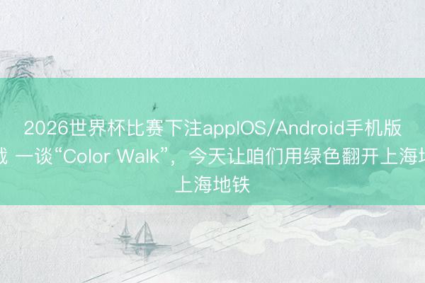2026世界杯比赛下注appIOS/Android手机版下载 一谈“Color Walk”，今天让咱们用绿色翻开上海地铁