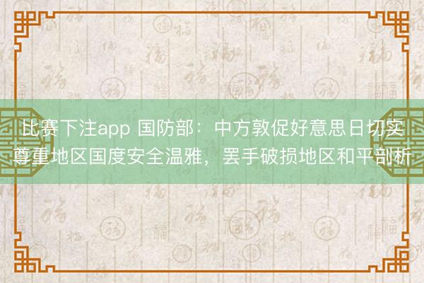 比赛下注app 国防部：中方敦促好意思日切实尊重地区国度安全温雅，罢手破损地区和平剖析