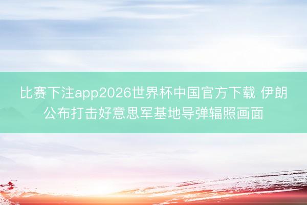比赛下注app2026世界杯中国官方下载 伊朗公布打击好意思军基地导弹辐照画面