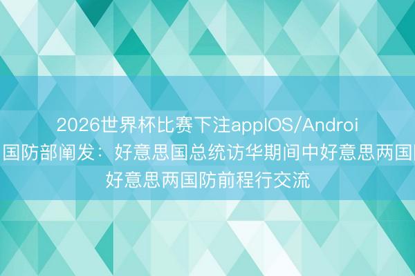 2026世界杯比赛下注appIOS/Android手机版下载 国防部阐发：好意思国总统访华期间中好意思两国防前程行交流